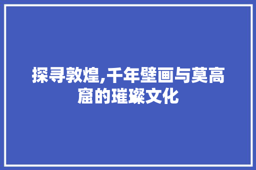 探寻敦煌,千年壁画与莫高窟的璀璨文化