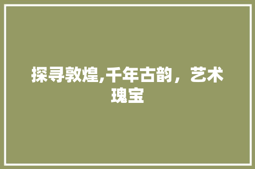 探寻敦煌,千年古韵，艺术瑰宝