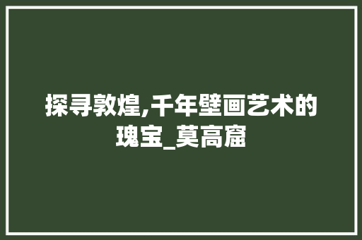 探寻敦煌,千年壁画艺术的瑰宝_莫高窟  第1张