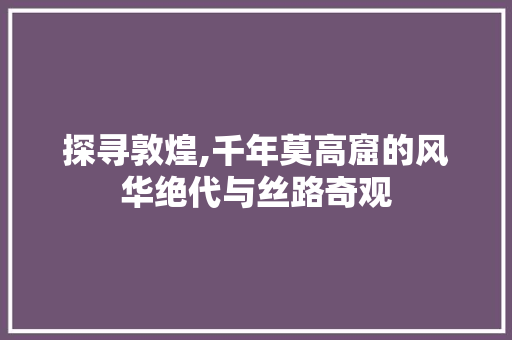 探寻敦煌,千年莫高窟的风华绝代与丝路奇观