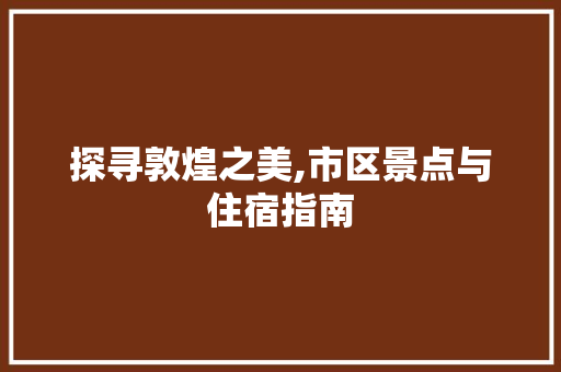 探寻敦煌之美,市区景点与住宿指南