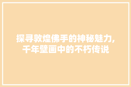 探寻敦煌佛手的神秘魅力,千年壁画中的不朽传说