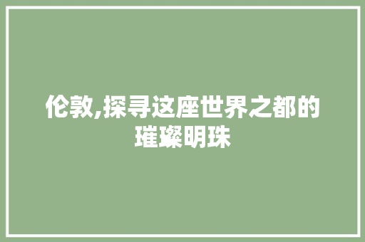 伦敦,探寻这座世界之都的璀璨明珠  第1张