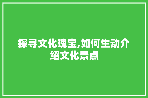 探寻文化瑰宝,如何生动介绍文化景点