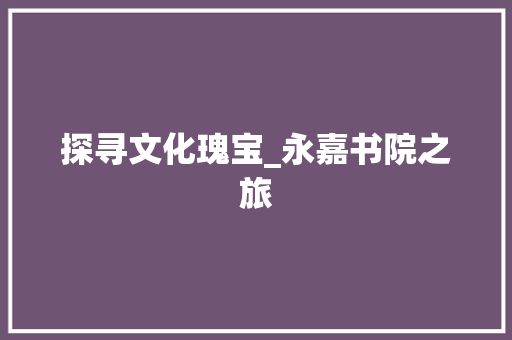 探寻文化瑰宝_永嘉书院之旅