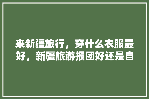 来新疆旅行，穿什么衣服最好，新疆旅游报团好还是自己去好。