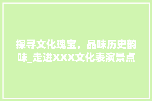 探寻文化瑰宝，品味历史韵味_走进XXX文化表演景点