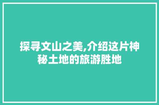 探寻文山之美,介绍这片神秘土地的旅游胜地