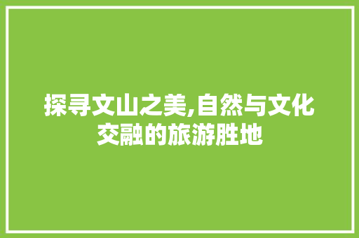 探寻文山之美,自然与文化交融的旅游胜地