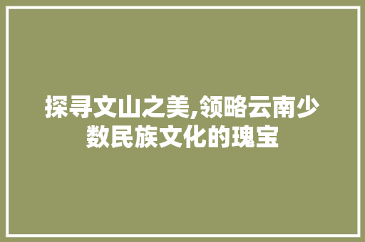 探寻文山之美,领略云南少数民族文化的瑰宝