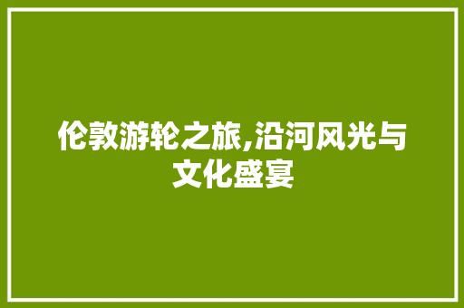 伦敦游轮之旅,沿河风光与文化盛宴