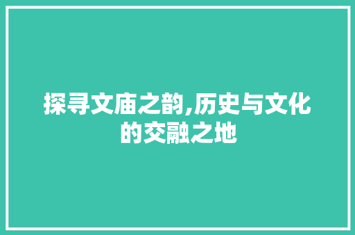 探寻文庙之韵,历史与文化的交融之地