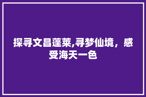 探寻文昌蓬莱,寻梦仙境，感受海天一色