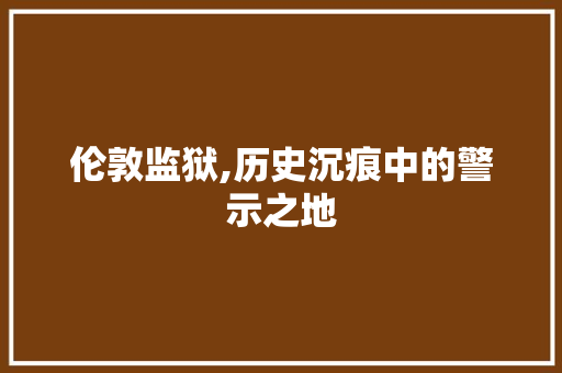 伦敦监狱,历史沉痕中的警示之地