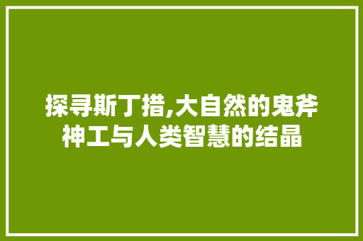 探寻斯丁措,大自然的鬼斧神工与人类智慧的结晶