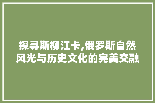 探寻斯柳江卡,俄罗斯自然风光与历史文化的完美交融