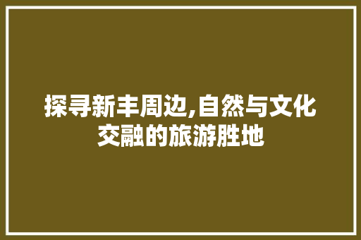 探寻新丰周边,自然与文化交融的旅游胜地