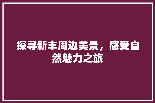 探寻新丰周边美景，感受自然魅力之旅