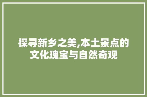 探寻新乡之美,本土景点的文化瑰宝与自然奇观