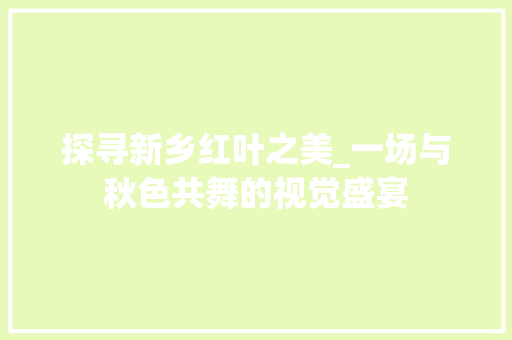 探寻新乡红叶之美_一场与秋色共舞的视觉盛宴