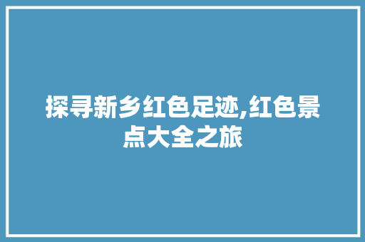 探寻新乡红色足迹,红色景点大全之旅