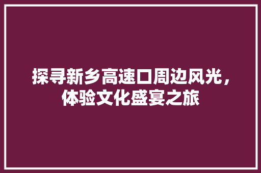 探寻新乡高速口周边风光，体验文化盛宴之旅