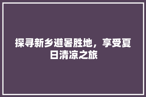 探寻新乡避暑胜地，享受夏日清凉之旅