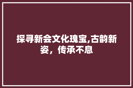 探寻新会文化瑰宝,古韵新姿，传承不息