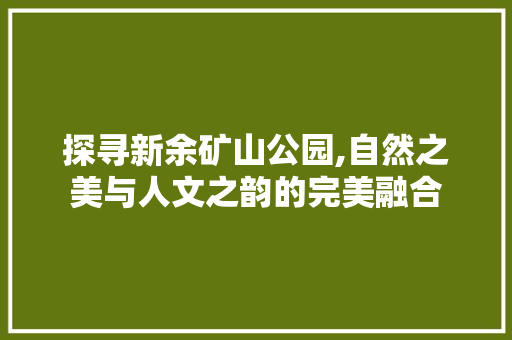 探寻新余矿山公园,自然之美与人文之韵的完美融合