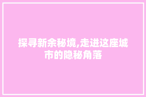 探寻新余秘境,走进这座城市的隐秘角落