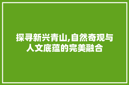 探寻新兴青山,自然奇观与人文底蕴的完美融合