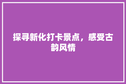 探寻新化打卡景点，感受古韵风情