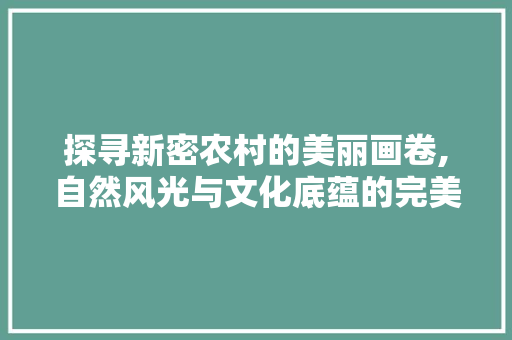 探寻新密农村的美丽画卷,自然风光与文化底蕴的完美融合