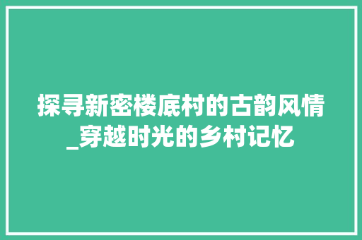 探寻新密楼底村的古韵风情_穿越时光的乡村记忆