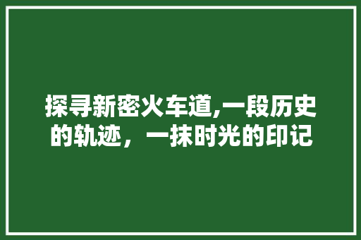 探寻新密火车道,一段历史的轨迹，一抹时光的印记