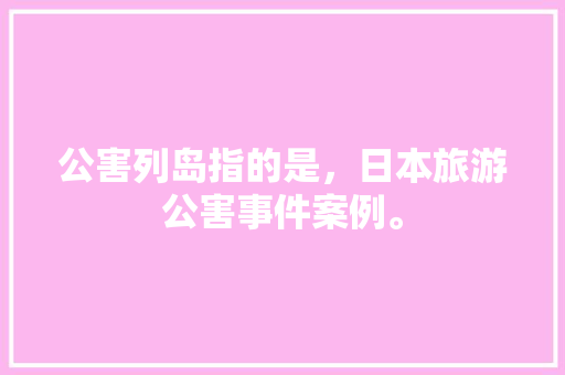 公害列岛指的是，日本旅游公害事件案例。