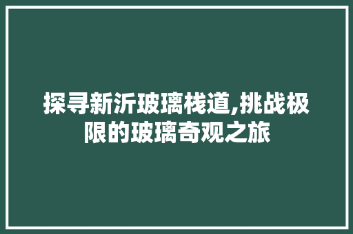 探寻新沂玻璃栈道,挑战极限的玻璃奇观之旅