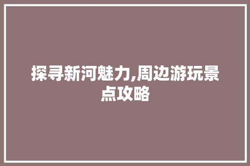 探寻新河魅力,周边游玩景点攻略