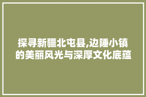 探寻新疆北屯县,边陲小镇的美丽风光与深厚文化底蕴