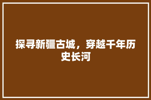 探寻新疆古城，穿越千年历史长河