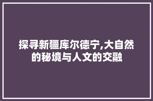 探寻新疆库尔德宁,大自然的秘境与人文的交融