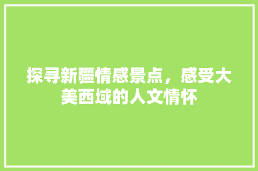 探寻新疆情感景点，感受大美西域的人文情怀