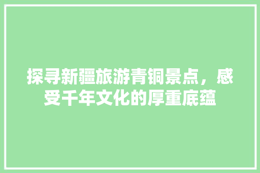 探寻新疆旅游青铜景点，感受千年文化的厚重底蕴