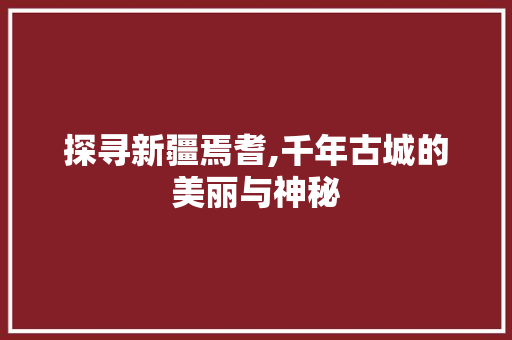 探寻新疆焉耆,千年古城的美丽与神秘