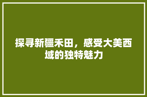 探寻新疆禾田，感受大美西域的独特魅力