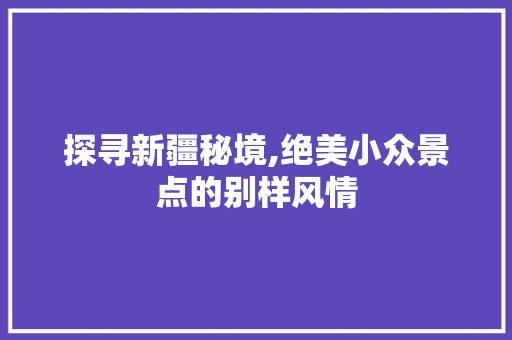 探寻新疆秘境,绝美小众景点的别样风情