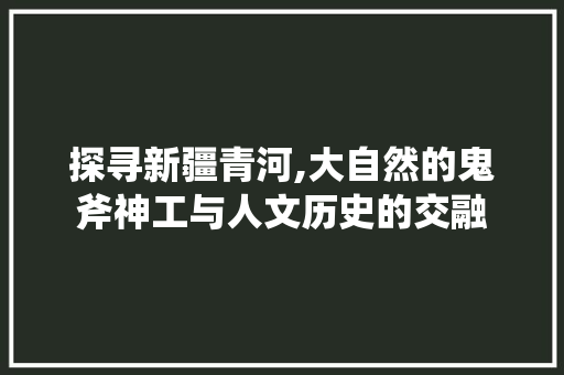 探寻新疆青河,大自然的鬼斧神工与人文历史的交融