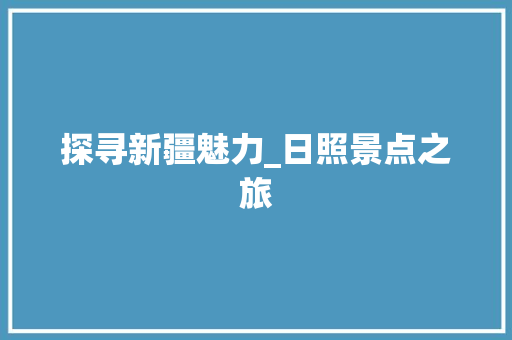 探寻新疆魅力_日照景点之旅  第1张