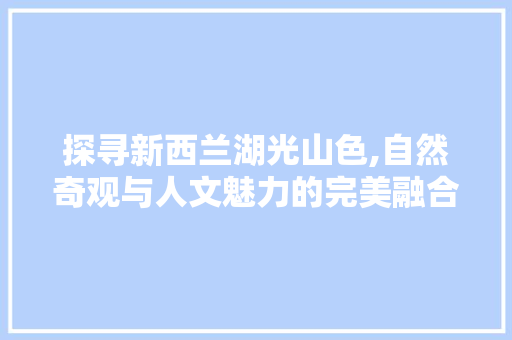 探寻新西兰湖光山色,自然奇观与人文魅力的完美融合