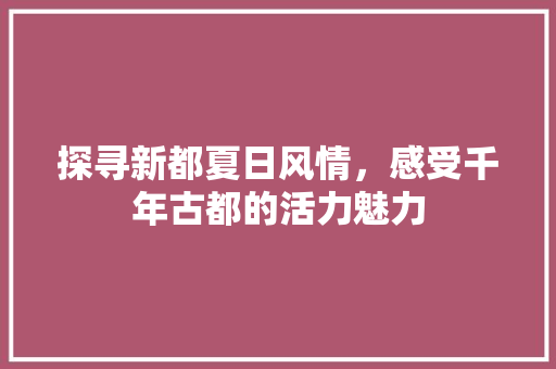 探寻新都夏日风情，感受千年古都的活力魅力